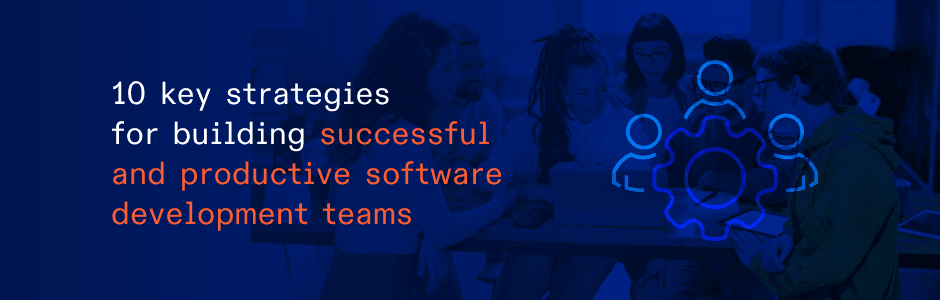 How to Build an Effective Development Team: 10 Strategies and Best Practices